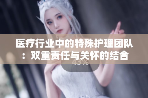医疗行业中的特殊护理团队：双重责任与关怀的结合