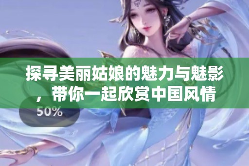 探寻美丽姑娘的魅力与魅影，带你一起欣赏中国风情