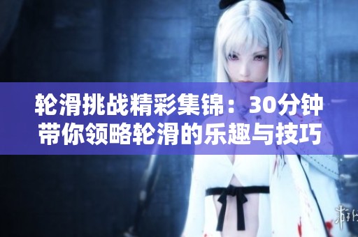 轮滑挑战精彩集锦：30分钟带你领略轮滑的乐趣与技巧