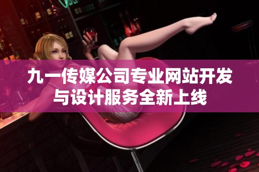 九一传媒公司专业网站开发与设计服务全新上线