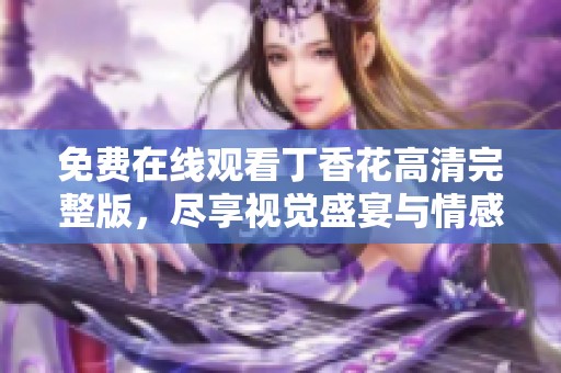 免费在线观看丁香花高清完整版，尽享视觉盛宴与情感体验