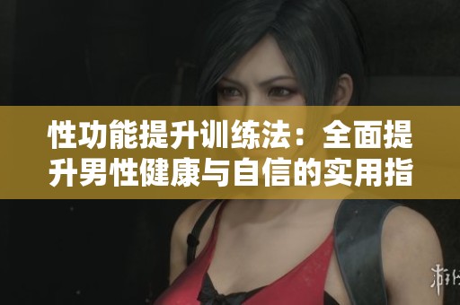 性功能提升训练法：全面提升男性健康与自信的实用指南