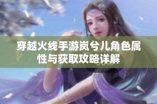 穿越火线手游岚兮儿角色属性与获取攻略详解