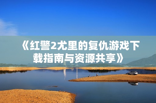 《红警2尤里的复仇游戏下载指南与资源共享》