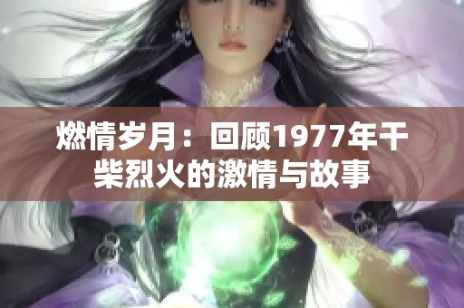 燃情岁月：回顾1977年干柴烈火的激情与故事