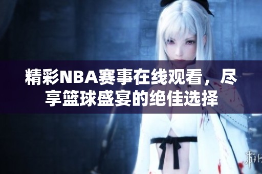 精彩NBA赛事在线观看，尽享篮球盛宴的绝佳选择