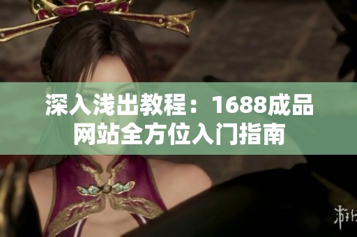 深入浅出教程：1688成品网站全方位入门指南