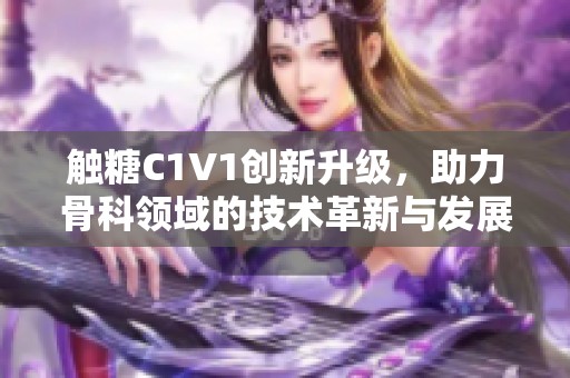 触糖C1V1创新升级，助力骨科领域的技术革新与发展
