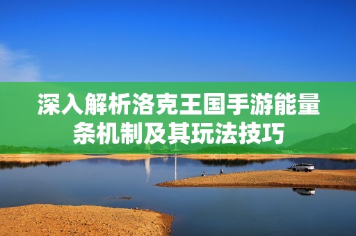 深入解析洛克王国手游能量条机制及其玩法技巧