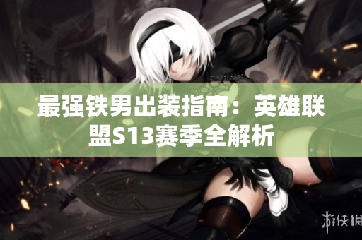 最强铁男出装指南：英雄联盟S13赛季全解析