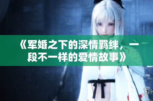 《军婚之下的深情羁绊，一段不一样的爱情故事》