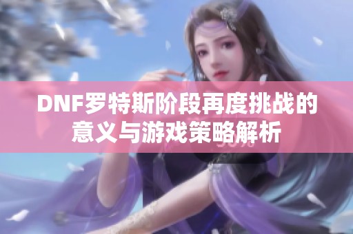 DNF罗特斯阶段再度挑战的意义与游戏策略解析
