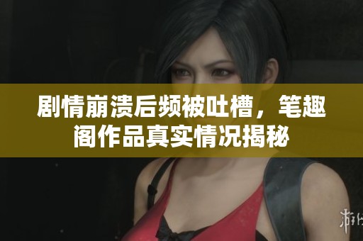 剧情崩溃后频被吐槽，笔趣阁作品真实情况揭秘