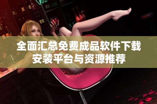 全面汇总免费成品软件下载安装平台与资源推荐