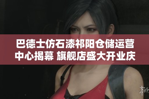 巴德士仿石漆祁阳仓储运营中心揭幕 旗舰店盛大开业庆典盛况空前