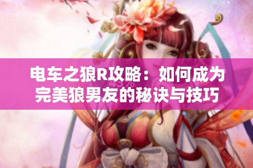 电车之狼R攻略：如何成为完美狼男友的秘诀与技巧