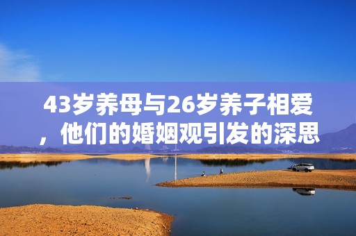 43岁养母与26岁养子相爱，他们的婚姻观引发的深思与争议