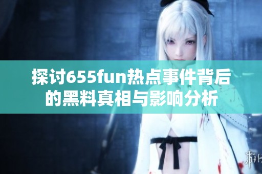 探讨655fun热点事件背后的黑料真相与影响分析