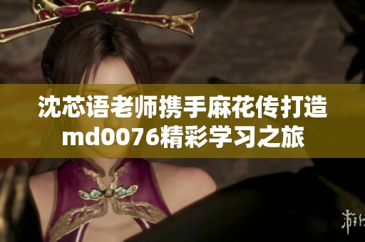 沈芯语老师携手麻花传打造md0076精彩学习之旅