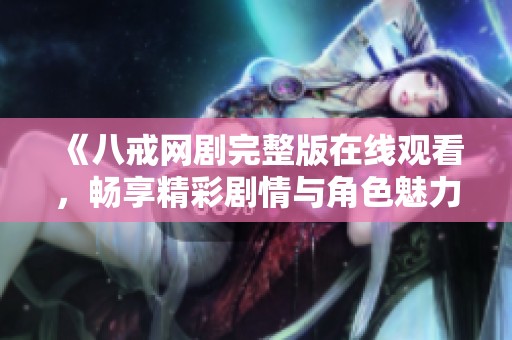 《八戒网剧完整版在线观看，畅享精彩剧情与角色魅力》