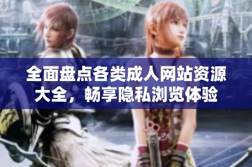 全面盘点各类成人网站资源大全，畅享隐私浏览体验