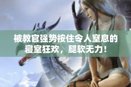 被教官强势按住令人窒息的寝室狂欢，腿软无力！
