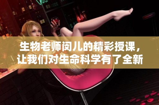 生物老师闵儿的精彩授课，让我们对生命科学有了全新认识