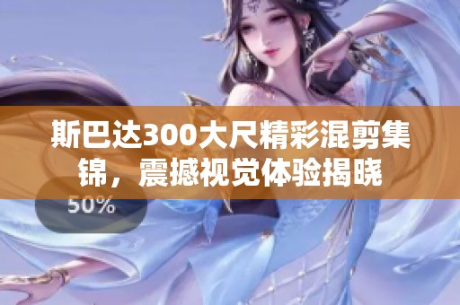斯巴达300大尺精彩混剪集锦，震撼视觉体验揭晓