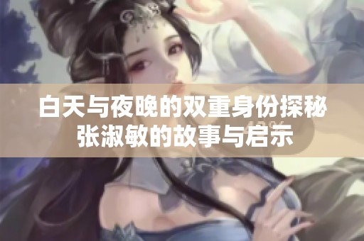 白天与夜晚的双重身份探秘 张淑敏的故事与启示