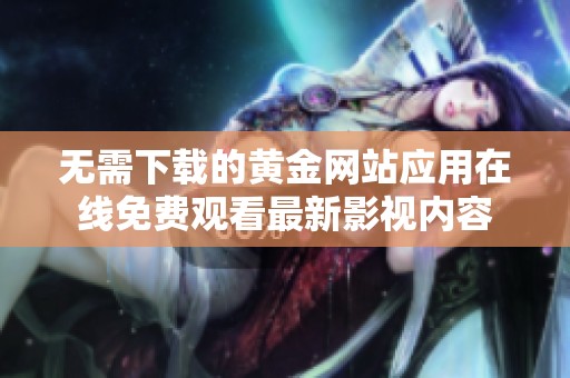 无需下载的黄金网站应用在线免费观看最新影视内容