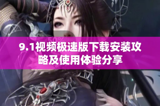 9.1视频极速版下载安装攻略及使用体验分享