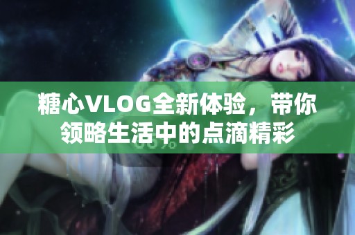 糖心VLOG全新体验，带你领略生活中的点滴精彩