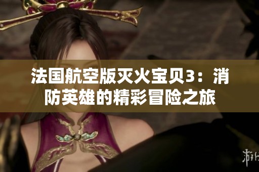 法国航空版灭火宝贝3：消防英雄的精彩冒险之旅