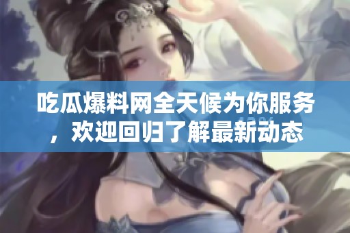 吃瓜爆料网全天候为你服务，欢迎回归了解最新动态