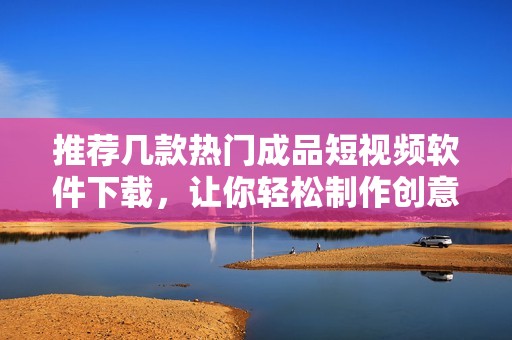 推荐几款热门成品短视频软件下载，让你轻松制作创意视频