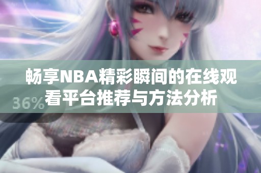 畅享NBA精彩瞬间的在线观看平台推荐与方法分析