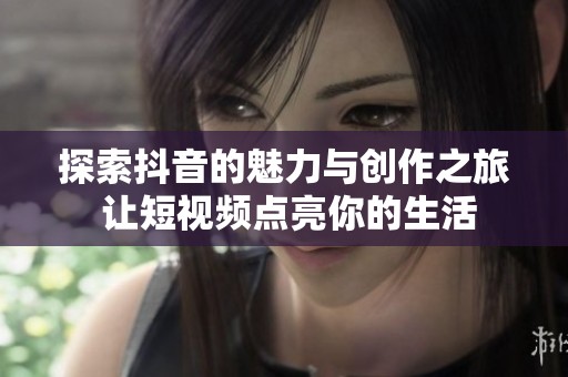 探索抖音的魅力与创作之旅 让短视频点亮你的生活