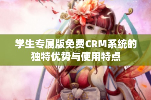 学生专属版免费CRM系统的独特优势与使用特点
