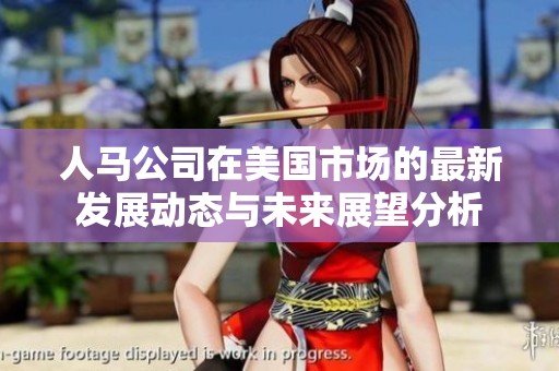 人马公司在美国市场的最新发展动态与未来展望分析