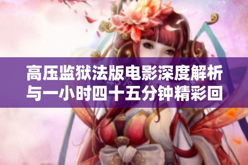 高压监狱法版电影深度解析与一小时四十五分钟精彩回顾