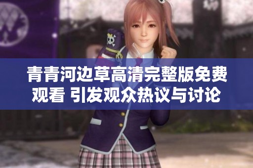 青青河边草高清完整版免费观看 引发观众热议与讨论