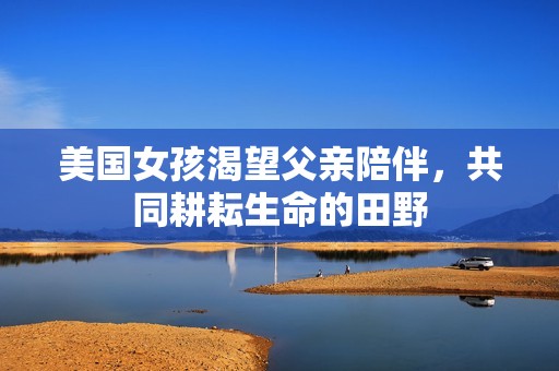 美国女孩渴望父亲陪伴，共同耕耘生命的田野