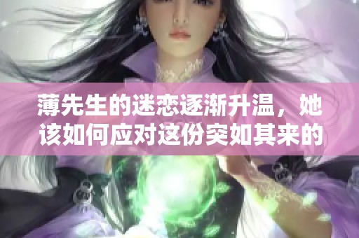 薄先生的迷恋逐渐升温，她该如何应对这份突如其来的情感纠葛