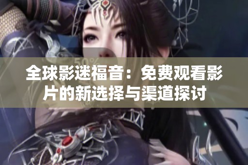 全球影迷福音：免费观看影片的新选择与渠道探讨