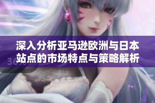 深入分析亚马逊欧洲与日本站点的市场特点与策略解析