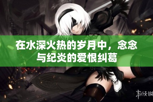 在水深火热的岁月中，念念与纪炎的爱恨纠葛