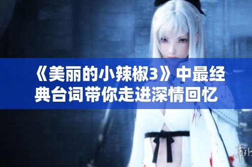 《美丽的小辣椒3》中最经典台词带你走进深情回忆