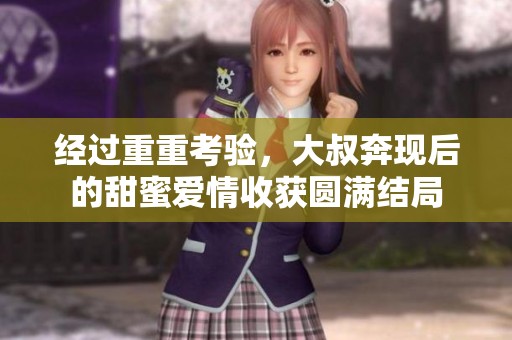 经过重重考验，大叔奔现后的甜蜜爱情收获圆满结局