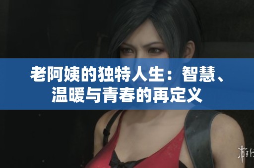 老阿姨的独特人生：智慧、温暖与青春的再定义