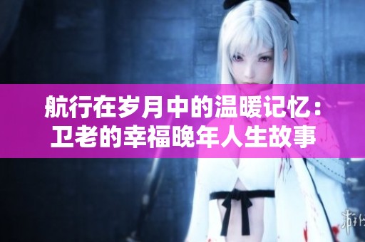 航行在岁月中的温暖记忆：卫老的幸福晚年人生故事
